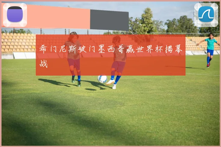 希门尼斯破门墨西哥赢世界杯揭幕战