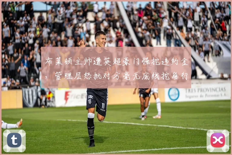 布莱顿主帅遭英超豪门强挖违约金,管理层怒批对方毫无底线挖角行径