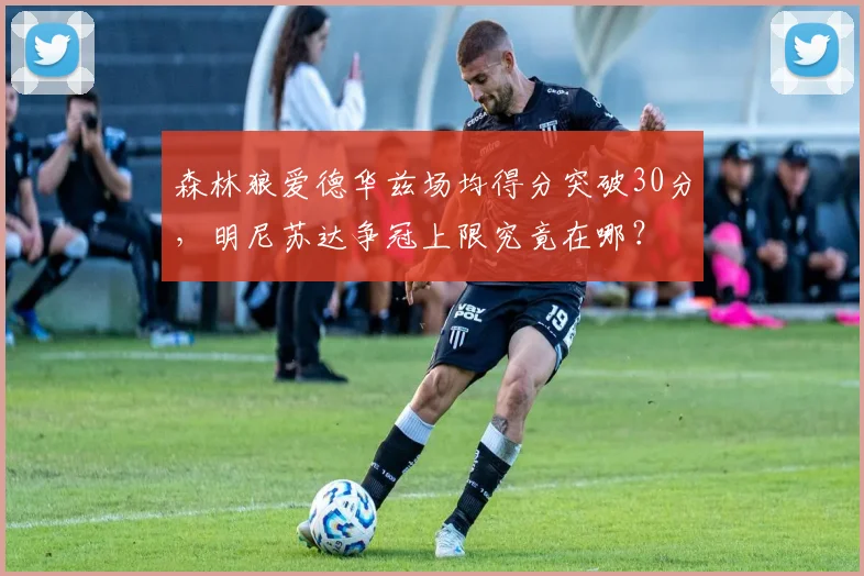 森林狼爱德华兹场均得分突破30分,明尼苏达争冠上限究竟在哪?