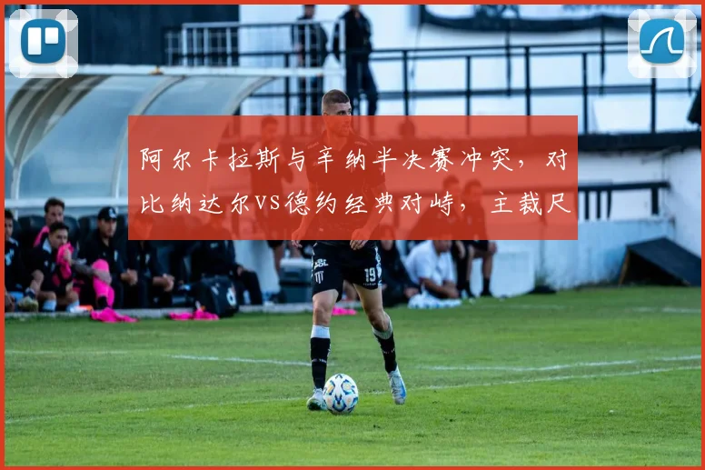 阿尔卡拉斯与辛纳半决赛冲突,对比纳达尔vs德约经典对峙,主裁尺度引争议