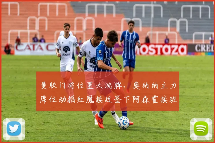 曼联门将位置大洗牌,奥纳纳主力席位动摇红魔接近签下阿森霍接班人